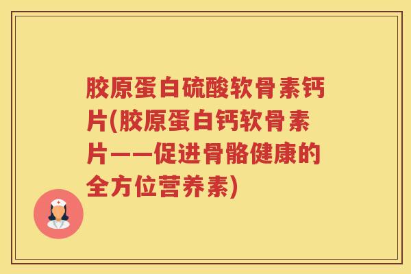 胶原蛋白硫酸软骨素钙片(胶原蛋白钙软骨素片——促进骨骼健康的全方位营养素) 胶原蛋白硫酸软骨素钙片(胶原蛋白钙软骨素片——促进骨骼健康的全方位营养素)