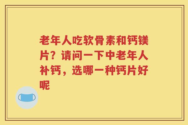 老年人吃软骨素和钙镁片?请问一下中老年人补钙,选哪一种钙片好呢 老年人吃软骨素和钙镁片?请问一下中老年人补钙,选哪一种钙片好呢
