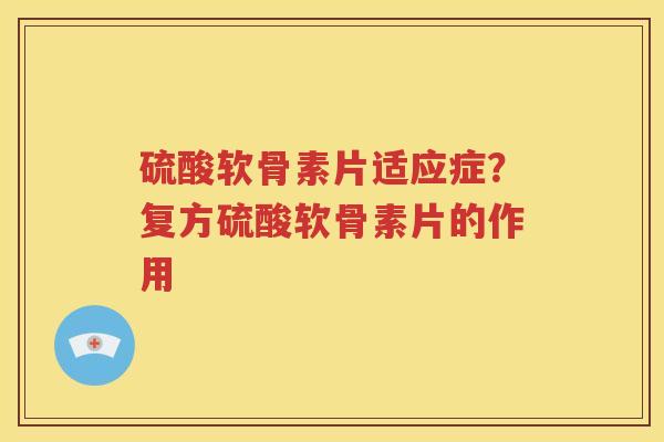 硫酸软骨素片适应症？复方硫酸软骨素片的作用