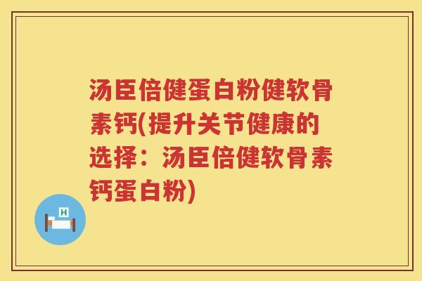 汤臣倍健蛋白粉健软骨素钙(提升关节健康的选择：汤臣倍健软骨素钙蛋白粉)