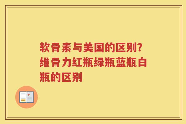 软骨素与美国的区别?维骨力红瓶绿瓶蓝瓶白瓶的区别 软骨素与美国的区别?维骨力红瓶绿瓶蓝瓶白瓶的区别