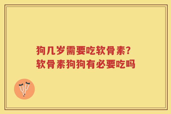 狗几岁需要吃软骨素？软骨素狗狗有必要吃吗