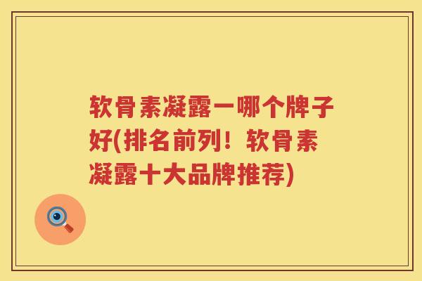 软骨素凝露一哪个牌子好(排名前列!软骨素凝露十大品牌推荐) 软骨素凝露一哪个牌子好(排名前列!软骨素凝露十大品牌推荐)