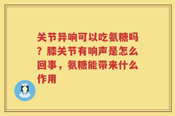 关节异响可以吃氨糖吗?膝关节有响声是怎么回事,氨糖能带来什么作用 关节异响可以吃氨糖吗?膝关节有响声是怎么回事,氨糖能带来什么作用