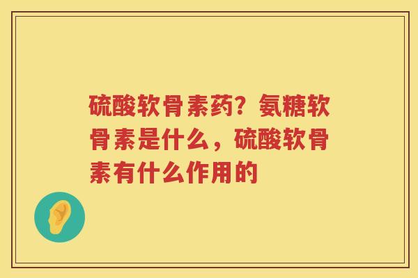 硫酸软骨素药?氨糖软骨素是什么,硫酸软骨素有什么作用的 硫酸软骨素药?氨糖软骨素是什么,硫酸软骨素有什么作用的