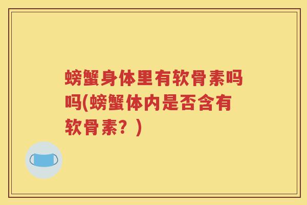 螃蟹身体里有软骨素吗吗(螃蟹体内是否含有软骨素?) 螃蟹身体里有软骨素吗吗(螃蟹体内是否含有软骨素?)