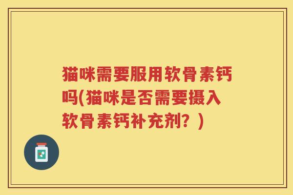 猫咪需要服用软骨素钙吗(猫咪是否需要摄入软骨素钙补充剂?) 猫咪需要服用软骨素钙吗(猫咪是否需要摄入软骨素钙补充剂?)