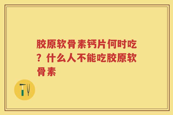 胶原软骨素钙片何时吃?什么人不能吃胶原软骨素 胶原软骨素钙片何时吃?什么人不能吃胶原软骨素