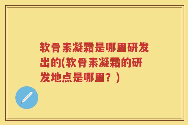 软骨素凝霜是哪里研发出的(软骨素凝霜的研发地点是哪里?) 软骨素凝霜是哪里研发出的(软骨素凝霜的研发地点是哪里?)