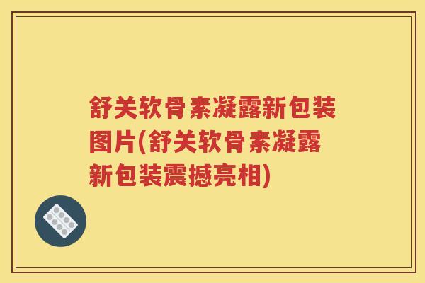 舒关软骨素凝露新包装图片(舒关软骨素凝露新包装震撼亮相)
