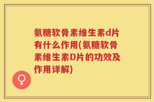 氨糖软骨素维生素d片有什么作用(氨糖软骨素维生素D片的功效及作用详解) 氨糖软骨素维生素d片有什么作用(氨糖软骨素维生素D片的功效及作用详解)
