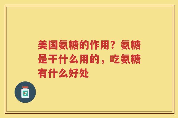 美国氨糖的作用?氨糖是干什么用的,吃氨糖有什么好处 美国氨糖的作用?氨糖是干什么用的,吃氨糖有什么好处
