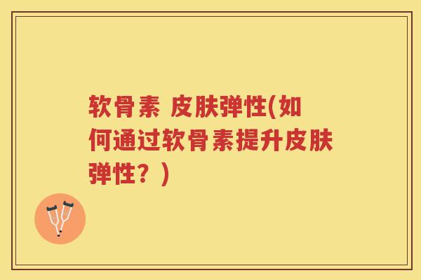 软骨素 弹性(如何通过软骨素提升弹性？)