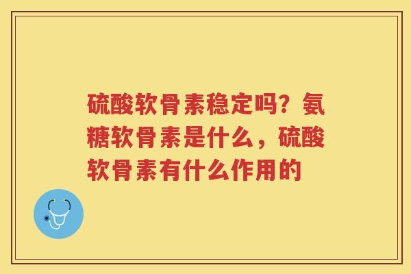 硫酸软骨素稳定吗？氨糖软骨素是什么，硫酸软骨素有什么作用的