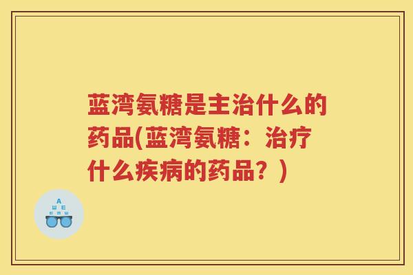 蓝湾氨糖是主什么的药品(蓝湾氨糖:什么的药品?) 蓝湾氨糖是主什么的药品(蓝湾氨糖:什么的药品?)