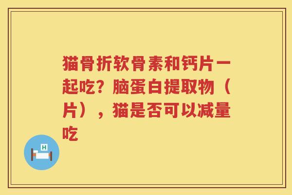 猫软骨素和钙片一起吃?脑蛋白提取物(片),猫是否可以减量吃 猫软骨素和钙片一起吃?脑蛋白提取物(片),猫是否可以减量吃