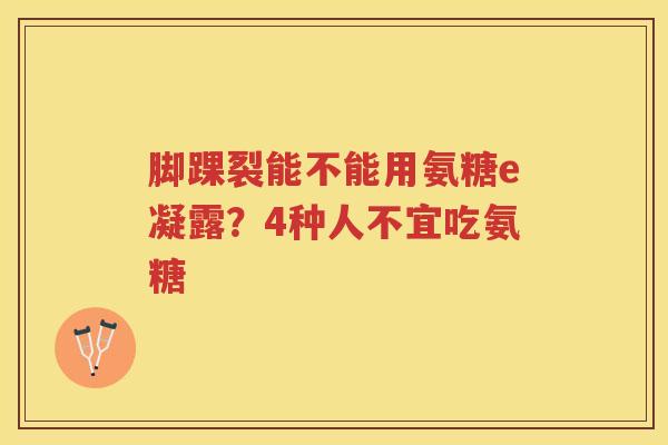 脚踝裂能不能用氨糖e凝露？4种人不宜吃氨糖