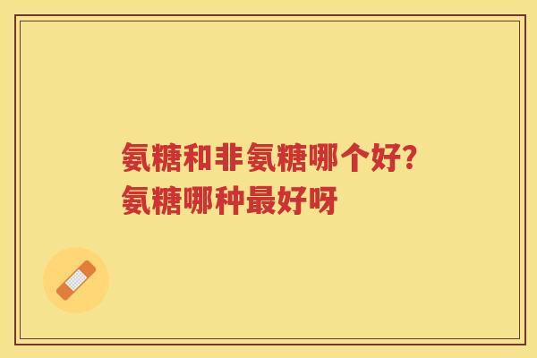氨糖和非氨糖哪个好？氨糖哪种好呀