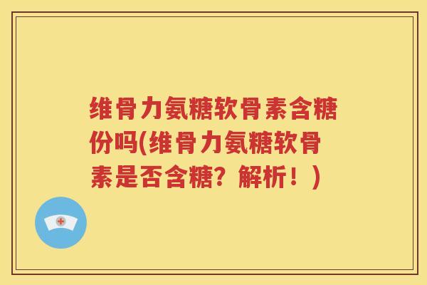 维骨力氨糖软骨素含糖份吗(维骨力氨糖软骨素是否含糖?解析!) 维骨力氨糖软骨素含糖份吗(维骨力氨糖软骨素是否含糖?解析!)