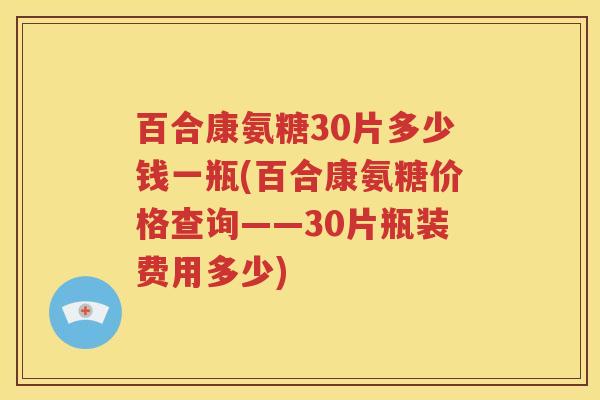 百合康氨糖30片多少钱一瓶(百合康氨糖价格查询——30片瓶装费用多少) 百合康氨糖30片多少钱一瓶(百合康氨糖价格查询——30片瓶装费用多少)
