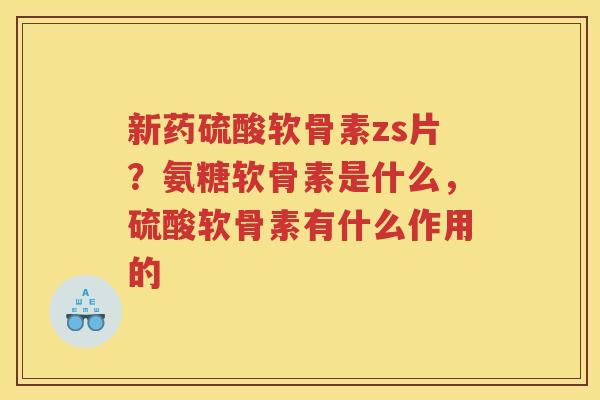 新药硫酸软骨素zs片?氨糖软骨素是什么,硫酸软骨素有什么作用的 新药硫酸软骨素zs片?氨糖软骨素是什么,硫酸软骨素有什么作用的