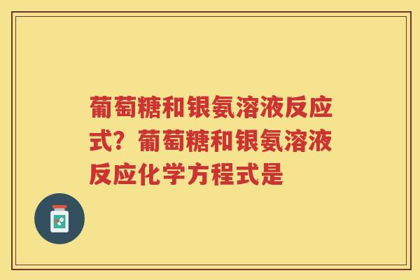 葡萄糖和银氨溶液反应式?葡萄糖和银氨溶液反应化学方程式是 葡萄糖和银氨溶液反应式?葡萄糖和银氨溶液反应化学方程式是