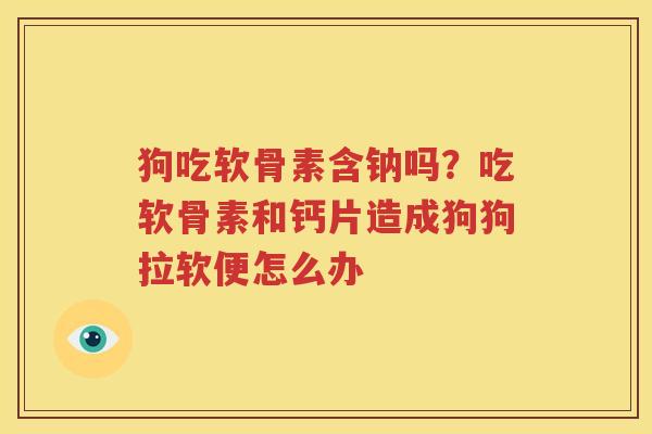 狗吃软骨素含钠吗?吃软骨素和钙片造成狗狗拉软便怎么办 狗吃软骨素含钠吗?吃软骨素和钙片造成狗狗拉软便怎么办