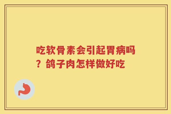 吃软骨素会引起胃吗?鸽子肉怎样做好吃 吃软骨素会引起胃吗?鸽子肉怎样做好吃