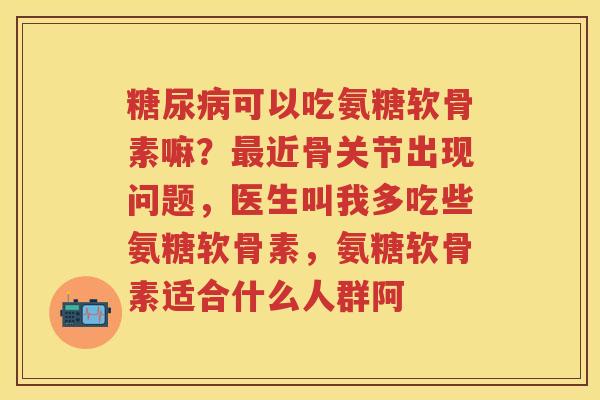 可以吃氨糖软骨素嘛？近骨关节出现问题，医生叫我多吃些氨糖软骨素，氨糖软骨素适合什么人群阿