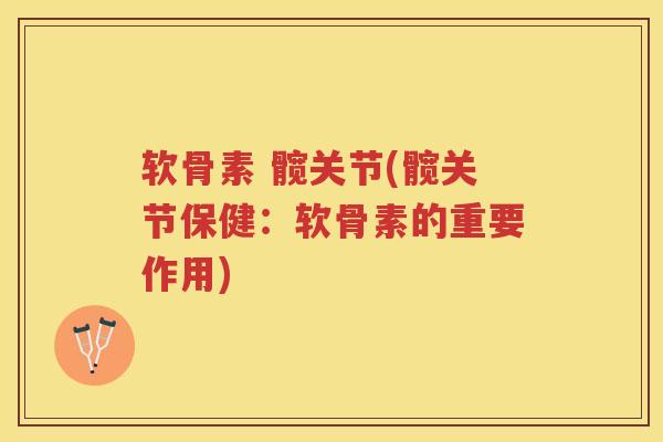 软骨素 髋关节(髋关节保健：软骨素的重要作用)