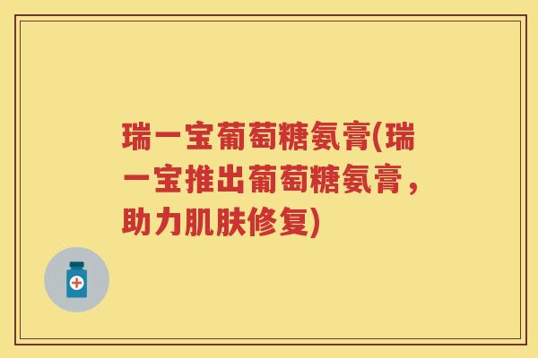 瑞一宝葡萄糖氨膏(瑞一宝推出葡萄糖氨膏，助力修复)