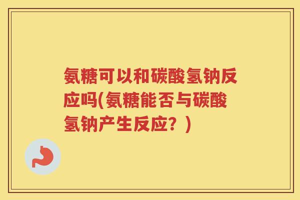 氨糖可以和碳酸氢钠反应吗(氨糖能否与碳酸氢钠产生反应？)