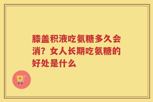 膝盖积液吃氨糖多久会消?女人长期吃氨糖的好处是什么 膝盖积液吃氨糖多久会消?女人长期吃氨糖的好处是什么