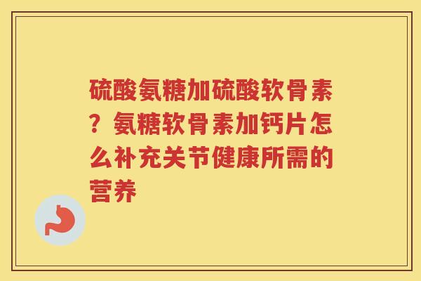 硫酸氨糖加硫酸软骨素?氨糖软骨素加钙片怎么补充关节健康所需的营养 硫酸氨糖加硫酸软骨素?氨糖软骨素加钙片怎么补充关节健康所需的营养