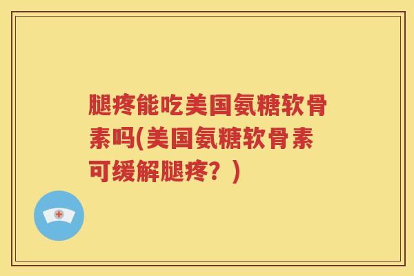 腿疼能吃美国氨糖软骨素吗(美国氨糖软骨素可缓解腿疼？)