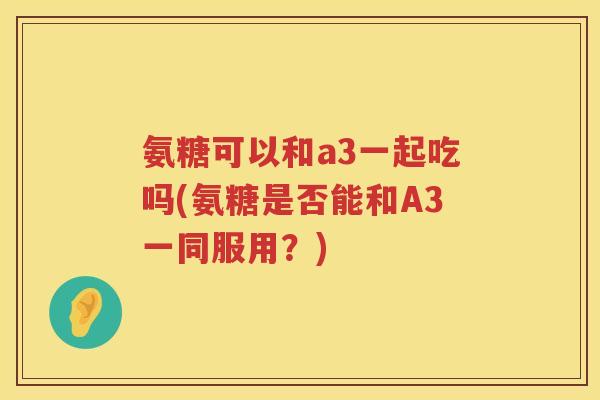 氨糖可以和a3一起吃吗(氨糖是否能和A3一同服用？)