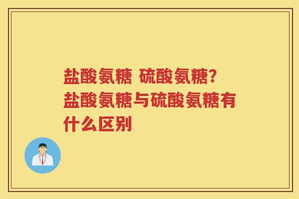 盐酸氨糖 硫酸氨糖?盐酸氨糖与硫酸氨糖有什么区别 盐酸氨糖 硫酸氨糖?盐酸氨糖与硫酸氨糖有什么区别