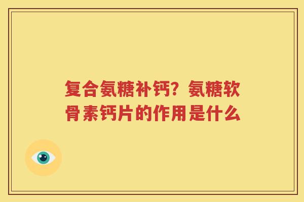 复合氨糖补钙?氨糖软骨素钙片的作用是什么 复合氨糖补钙?氨糖软骨素钙片的作用是什么