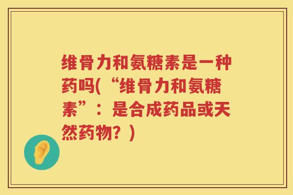 维骨力和氨糖素是一种药吗(“维骨力和氨糖素”：是合成药品或天然？)