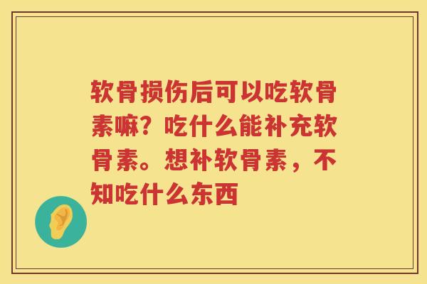 软骨损伤后可以吃软骨素嘛?吃什么能补充软骨素。想补软骨素,不知吃什么东西 软骨损伤后可以吃软骨素嘛?吃什么能补充软骨素。想补软骨素,不知吃什么东西