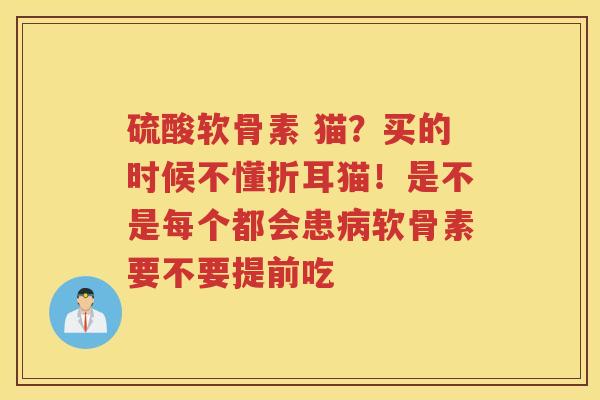 硫酸软骨素 猫?买的时候不懂折耳猫!是不是每个都会患软骨素要不要提前吃 硫酸软骨素 猫?买的时候不懂折耳猫!是不是每个都会患软骨素要不要提前吃