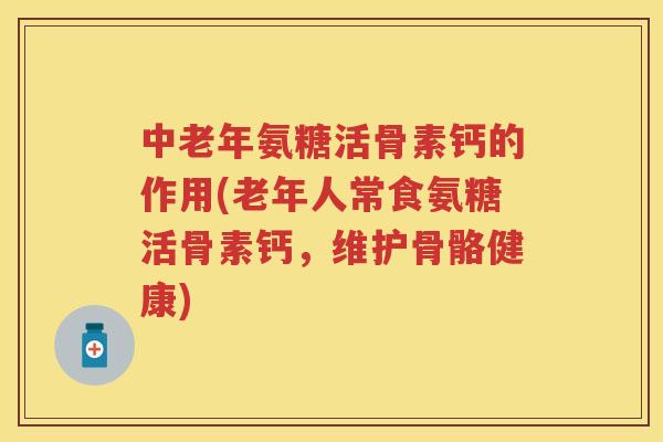 中老年氨糖活骨素钙的作用(老年人常食氨糖活骨素钙，维护骨骼健康)