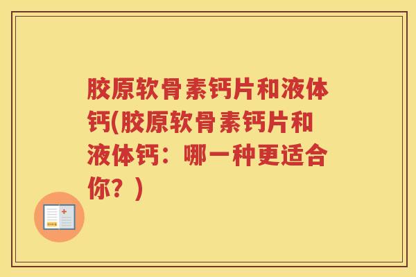 胶原软骨素钙片和液体钙(胶原软骨素钙片和液体钙:哪一种更适合你?) 胶原软骨素钙片和液体钙(胶原软骨素钙片和液体钙:哪一种更适合你?)