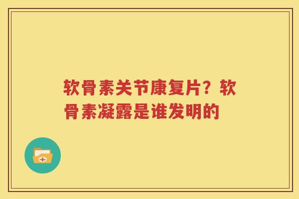 软骨素关节康复片?软骨素凝露是谁发明的 软骨素关节康复片?软骨素凝露是谁发明的