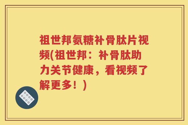 祖世邦氨糖补骨肽片视频(祖世邦:补骨肽助力关节健康,看视频了解更多!) 祖世邦氨糖补骨肽片视频(祖世邦:补骨肽助力关节健康,看视频了解更多!)