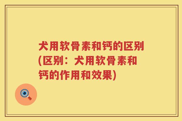 犬用软骨素和钙的区别(区别:犬用软骨素和钙的作用和效果) 犬用软骨素和钙的区别(区别:犬用软骨素和钙的作用和效果)