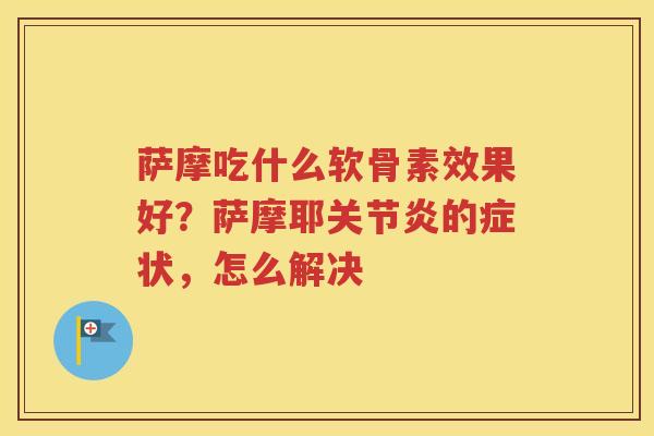 萨摩吃什么软骨素效果好?萨摩耶的症状,怎么解决 萨摩吃什么软骨素效果好?萨摩耶的症状,怎么解决