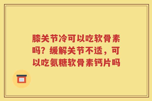 膝关节冷可以吃软骨素吗？缓解关节不适，可以吃氨糖软骨素钙片吗
