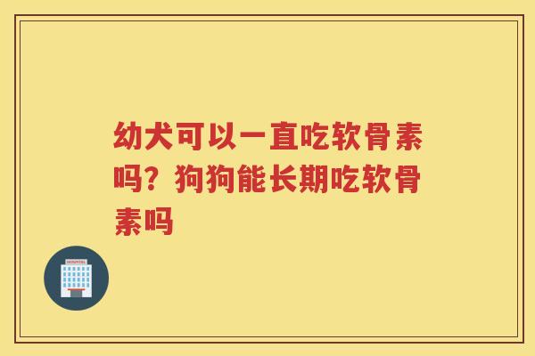 幼犬可以一直吃软骨素吗？狗狗能长期吃软骨素吗