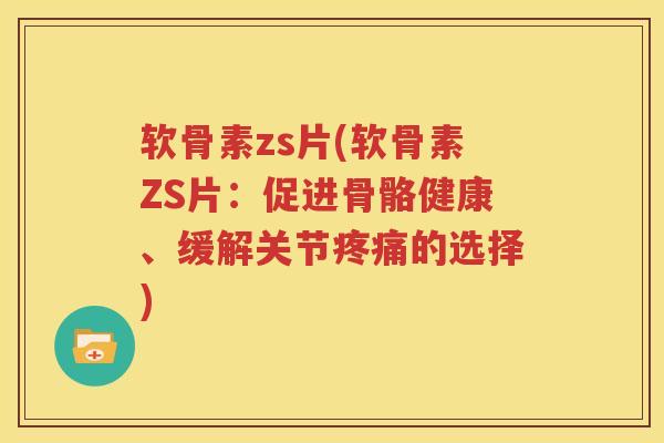软骨素zs片(软骨素ZS片：促进骨骼健康、缓解关节的选择)